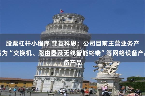 股票杠杆小程序 菲菱科思：公司目前主营业务产品为“交换机、路由器及无线智能终端”等网络设备产品