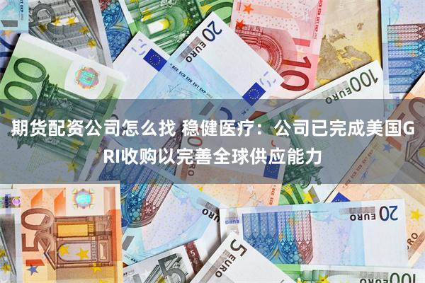 期货配资公司怎么找 稳健医疗：公司已完成美国GRI收购以完善全球供应能力