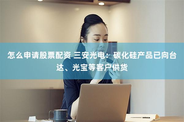 怎么申请股票配资 三安光电：碳化硅产品已向台达、光宝等客户供货