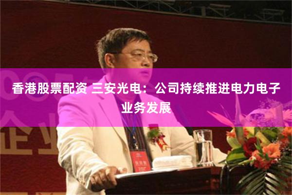 香港股票配资 三安光电：公司持续推进电力电子业务发展