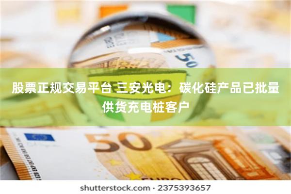 股票正规交易平台 三安光电：碳化硅产品已批量供货充电桩客户