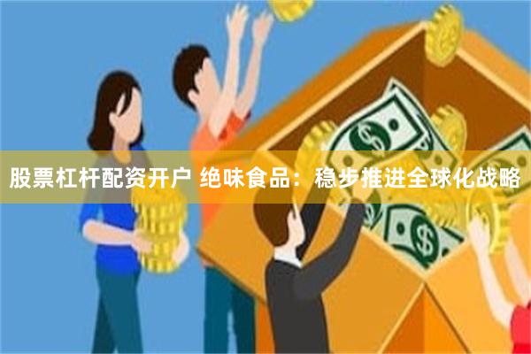 股票杠杆配资开户 绝味食品：稳步推进全球化战略