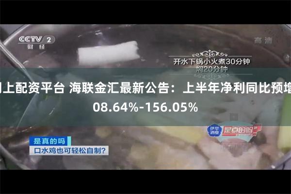 网上配资平台 海联金汇最新公告：上半年净利同比预增108.64%-156.05%