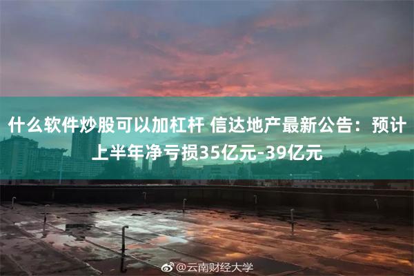 什么软件炒股可以加杠杆 信达地产最新公告：预计上半年净亏损35亿元-39亿元