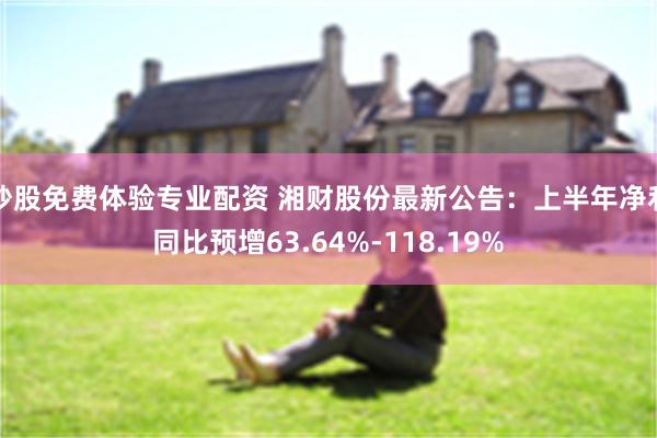 炒股免费体验专业配资 湘财股份最新公告：上半年净利同比预增63.64%-118.19%