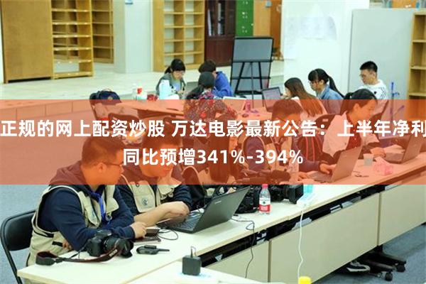 正规的网上配资炒股 万达电影最新公告：上半年净利同比预增341%-394%