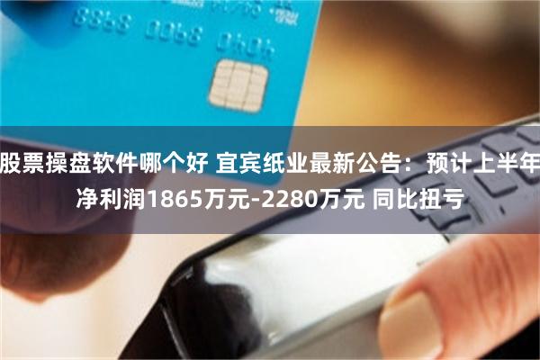 股票操盘软件哪个好 宜宾纸业最新公告：预计上半年净利润1865万元-2280万元 同比扭亏