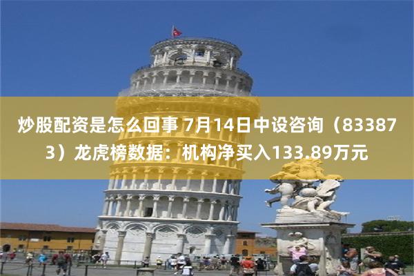 炒股配资是怎么回事 7月14日中设咨询（833873）龙虎榜数据：机构净买入133.89万元