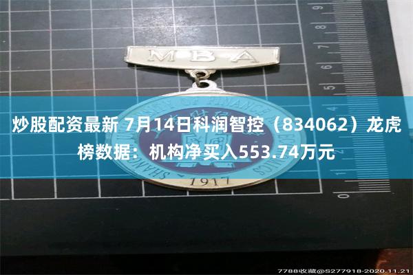 炒股配资最新 7月14日科润智控（834062）龙虎榜数据：机构净买入553.74万元