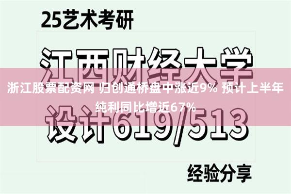 浙江股票配资网 归创通桥盘中涨近9% 预计上半年纯利同比增近67%