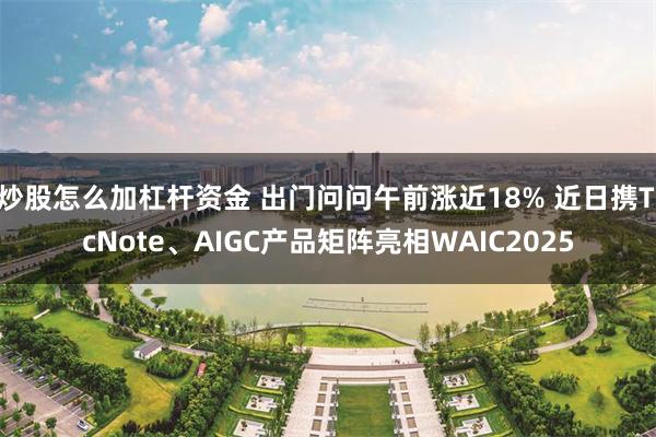 炒股怎么加杠杆资金 出门问问午前涨近18% 近日携TicNote、AIGC产品矩阵亮相WAIC2025