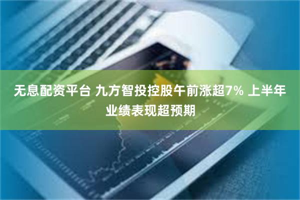 无息配资平台 九方智投控股午前涨超7% 上半年业绩表现超预期