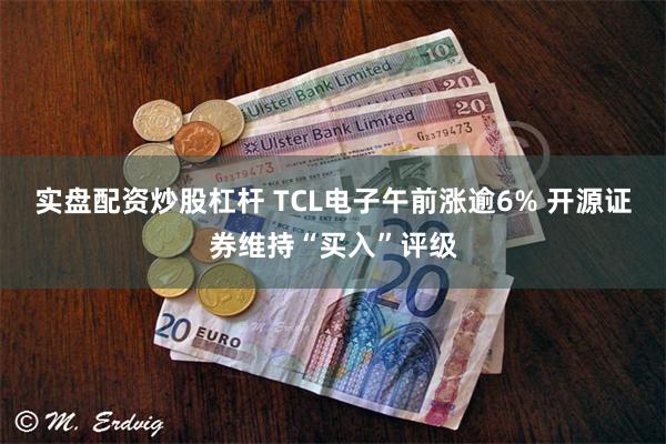 实盘配资炒股杠杆 TCL电子午前涨逾6% 开源证券维持“买入”评级