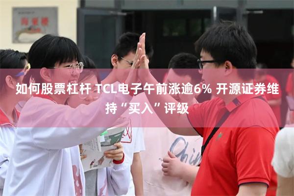 如何股票杠杆 TCL电子午前涨逾6% 开源证券维持“买入”评级