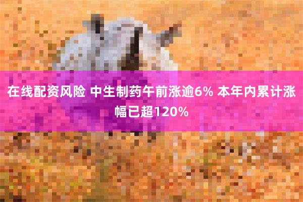 在线配资风险 中生制药午前涨逾6% 本年内累计涨幅已超120%