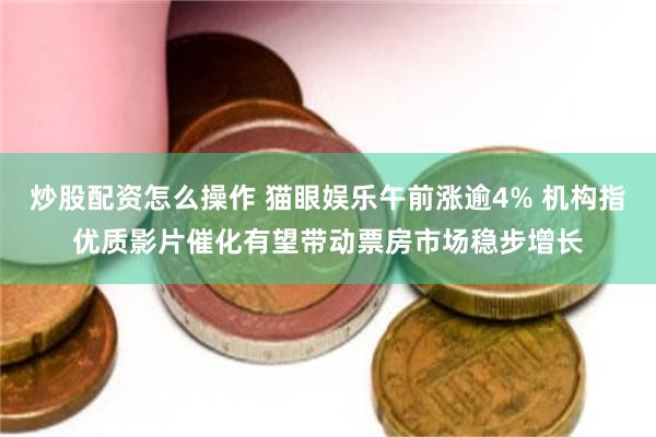 炒股配资怎么操作 猫眼娱乐午前涨逾4% 机构指优质影片催化有望带动票房市场稳步增长