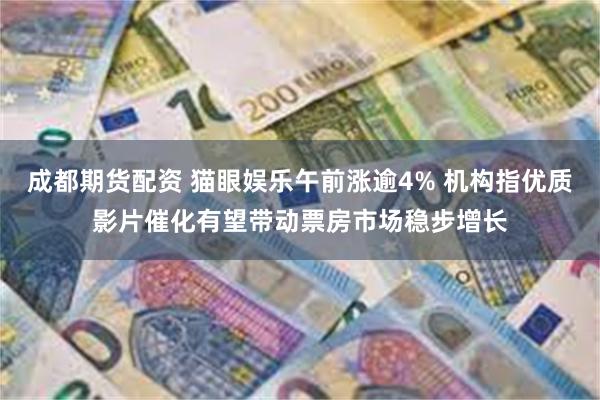 成都期货配资 猫眼娱乐午前涨逾4% 机构指优质影片催化有望带动票房市场稳步增长