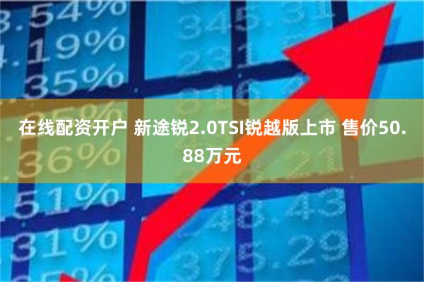 在线配资开户 新途锐2.0TSI锐越版上市 售价50.88万元