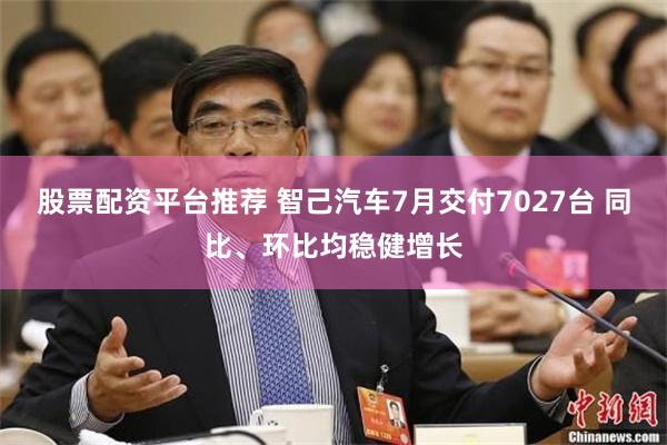 股票配资平台推荐 智己汽车7月交付7027台 同比、环比均稳健增长