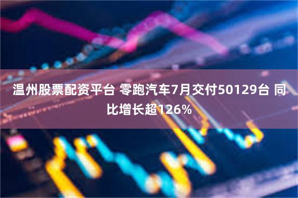 温州股票配资平台 零跑汽车7月交付50129台 同比增长超126%