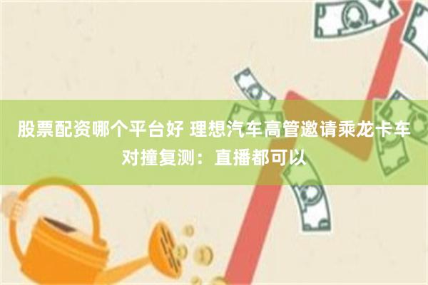 股票配资哪个平台好 理想汽车高管邀请乘龙卡车对撞复测：直播都可以