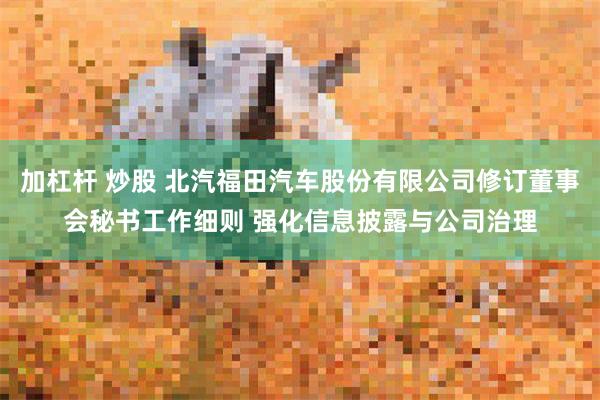 加杠杆 炒股 北汽福田汽车股份有限公司修订董事会秘书工作细则 强化信息披露与公司治理