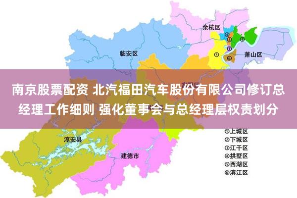 南京股票配资 北汽福田汽车股份有限公司修订总经理工作细则 强化董事会与总经理层权责划分
