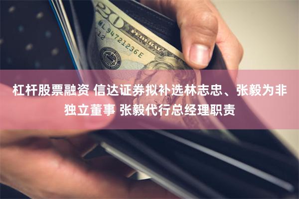杠杆股票融资 信达证券拟补选林志忠、张毅为非独立董事 张毅代行总经理职责