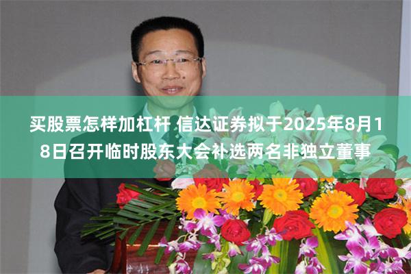 买股票怎样加杠杆 信达证券拟于2025年8月18日召开临时股东大会补选两名非独立董事