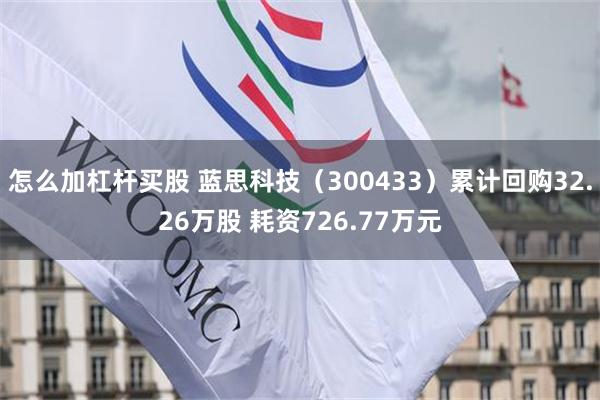 怎么加杠杆买股 蓝思科技（300433）累计回购32.26万股 耗资726.77万元