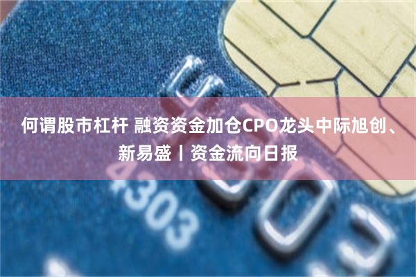 何谓股市杠杆 融资资金加仓CPO龙头中际旭创、新易盛丨资金流向日报