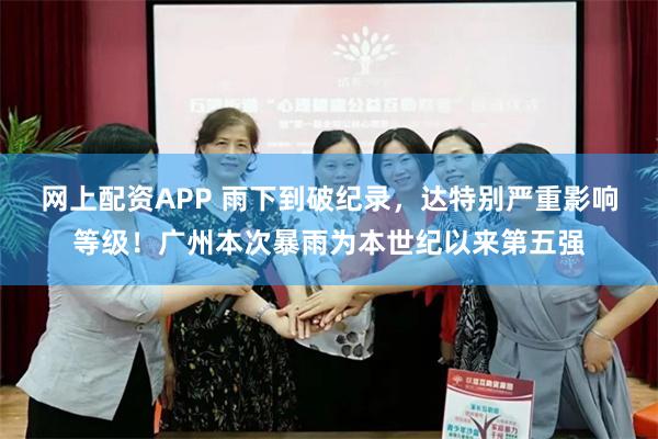 网上配资APP 雨下到破纪录,达特别严重影响等级!广州本次暴雨为本世纪以来第五强