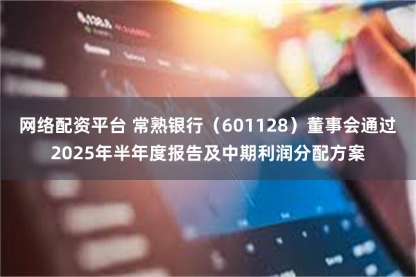 网络配资平台 常熟银行（601128）董事会通过2025年半年度报告及中期利润分配方案