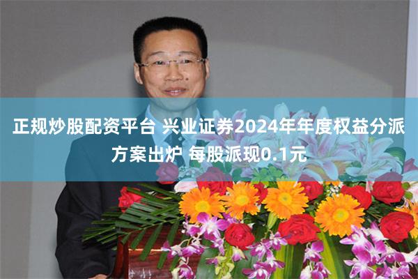 正规炒股配资平台 兴业证券2024年年度权益分派方案出炉 每股派现0.1元