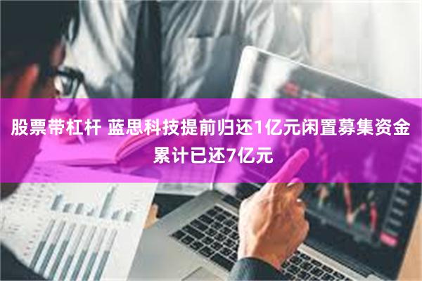 股票带杠杆 蓝思科技提前归还1亿元闲置募集资金 累计已还7亿元