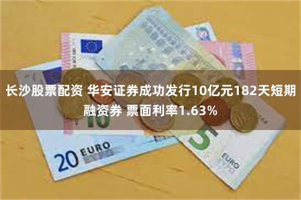 长沙股票配资 华安证券成功发行10亿元182天短期融资券 票面利率1.63%