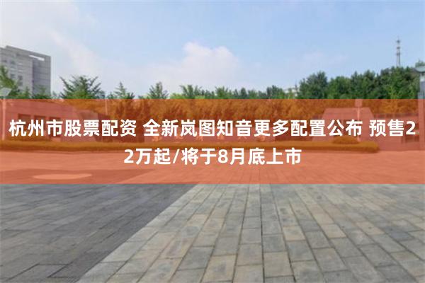 杭州市股票配资 全新岚图知音更多配置公布 预售22万起/将于8月底上市