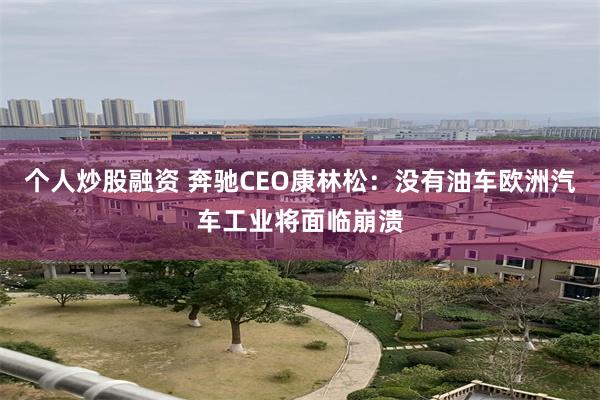 个人炒股融资 奔驰CEO康林松：没有油车欧洲汽车工业将面临崩溃