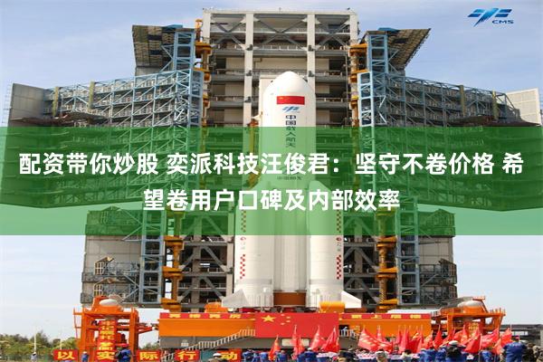 配资带你炒股 奕派科技汪俊君：坚守不卷价格 希望卷用户口碑及内部效率