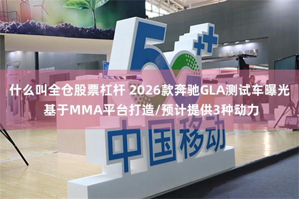 什么叫全仓股票杠杆 2026款奔驰GLA测试车曝光 基于MMA平台打造/预计提供3种动力