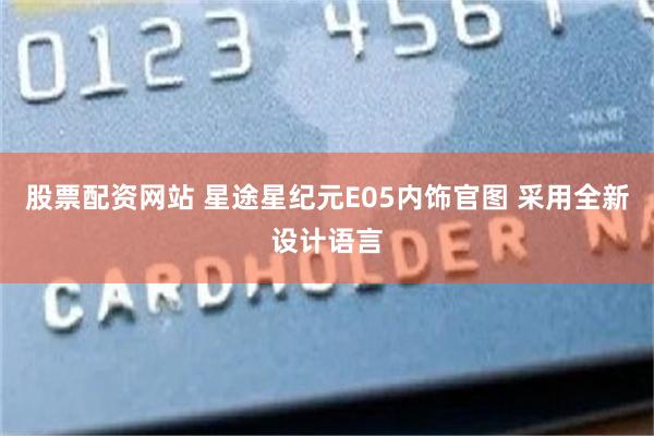 股票配资网站 星途星纪元E05内饰官图 采用全新设计语言