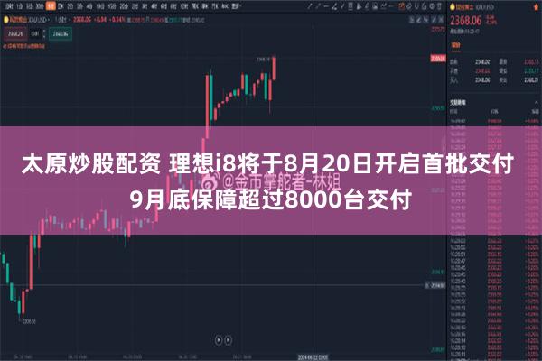 太原炒股配资 理想i8将于8月20日开启首批交付 9月底保障超过8000台交付