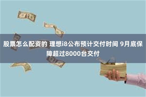 股票怎么配资的 理想i8公布预计交付时间 9月底保障超过8000台交付