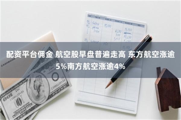 配资平台佣金 航空股早盘普遍走高 东方航空涨逾5%南方航空涨逾4%