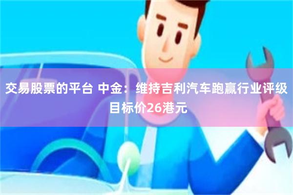 交易股票的平台 中金:维持吉利汽车跑赢行业评级 目标价26港元