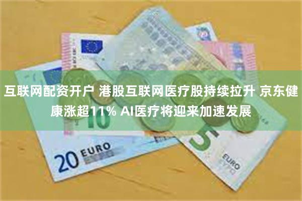 互联网配资开户 港股互联网医疗股持续拉升 京东健康涨超11% AI医疗将迎来加速发展