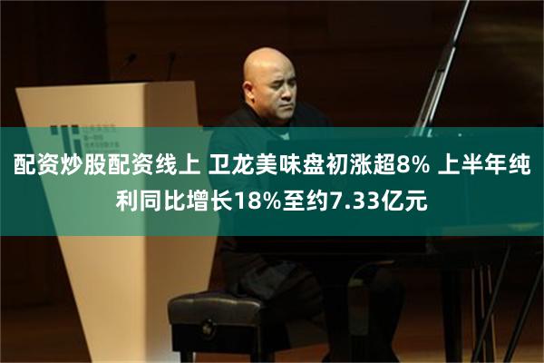 配资炒股配资线上 卫龙美味盘初涨超8% 上半年纯利同比增长18%至约7.33亿元