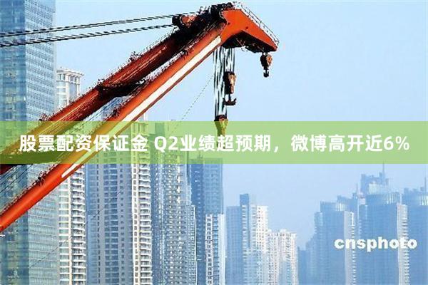 股票配资保证金 Q2业绩超预期，微博高开近6%