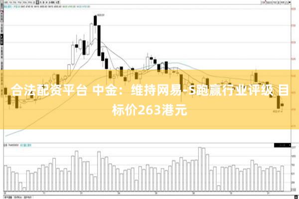 合法配资平台 中金：维持网易-S跑赢行业评级 目标价263港元