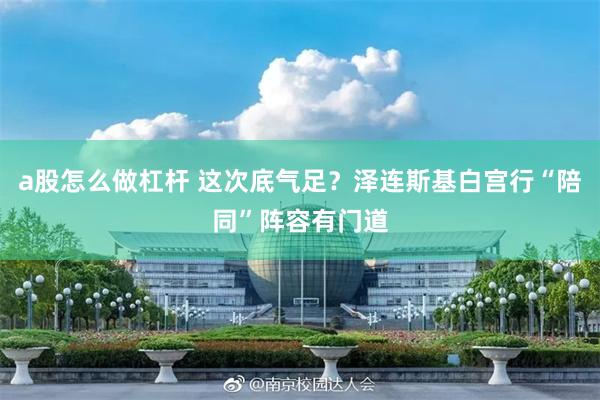 a股怎么做杠杆 这次底气足？泽连斯基白宫行“陪同”阵容有门道